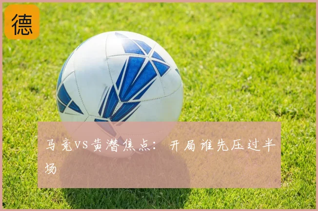 马竞vs黄潜焦点:开局谁先压过半场