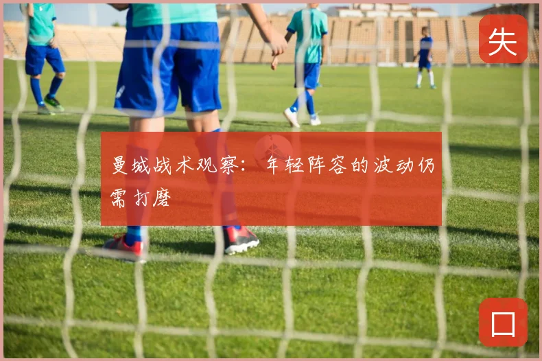 曼城战术观察：年轻阵容的波动仍需打磨