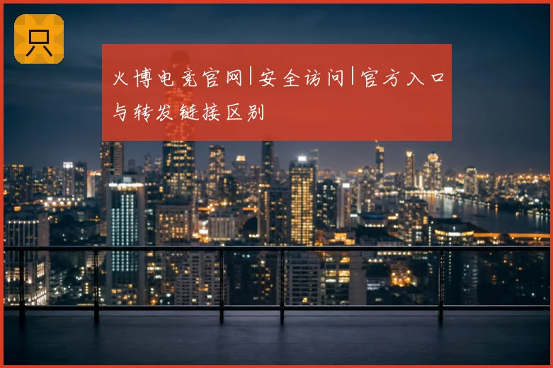 火博电竞官网|安全访问|官方入口与转发链接区别