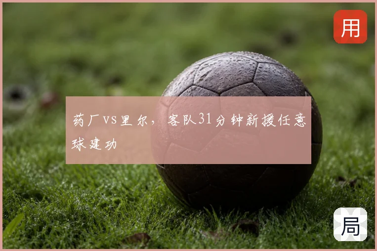 药厂vs里尔,客队31分钟新援任意球建功
