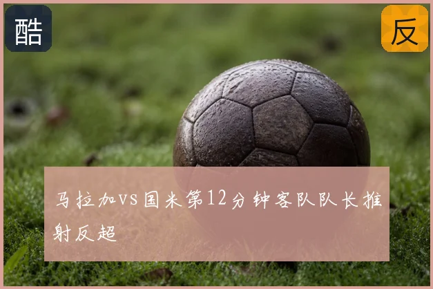 马拉加vs国米第12分钟客队队长推射反超