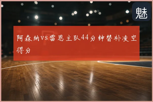 阿森纳vs雷恩主队44分钟替补凌空得分