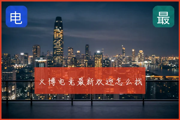 火博电竞最新欢迎怎么找