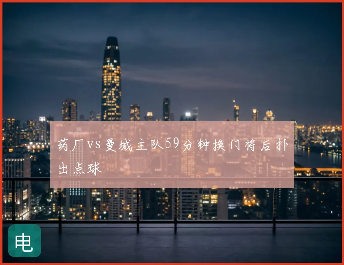 药厂vs曼城主队59分钟换门将后扑出点球